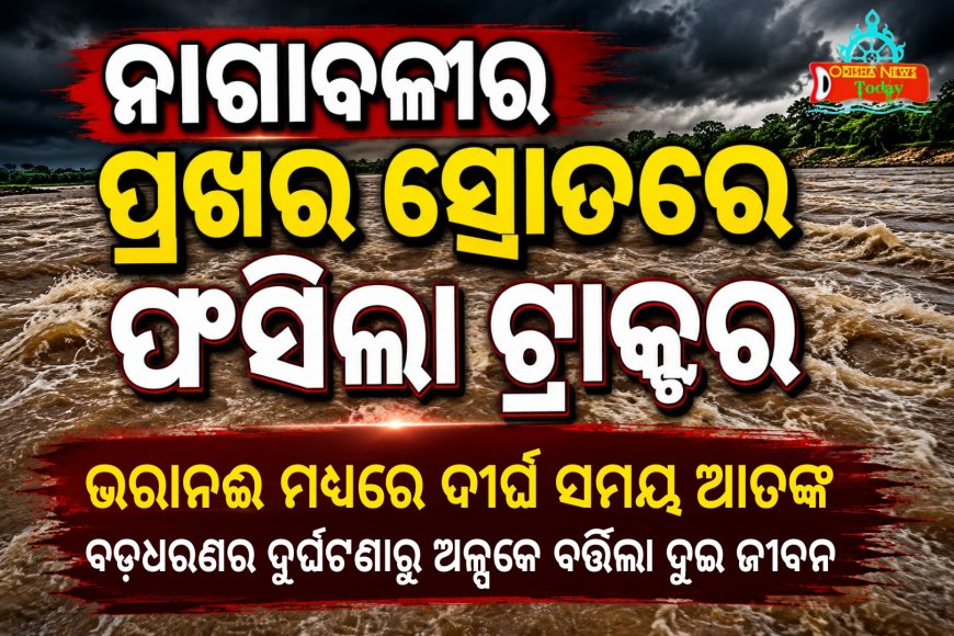 ନାଗାବଳୀର ପ୍ରଖର ସ୍ରୋତରେ ଫସିଲା ଟ୍ରାକ୍ଟର, ଭରାନଈ ମଧ୍ୟରେ ଦୀର୍ଘ ସମୟ ଆତଙ୍କ